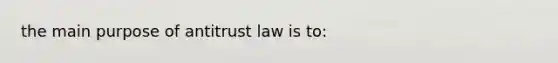 the main purpose of antitrust law is to: