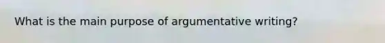 What is the main purpose of argumentative writing?