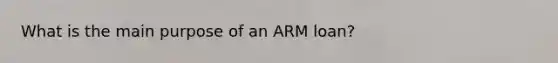 What is the main purpose of an ARM loan?