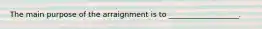 The main purpose of the arraignment is to ___________________.