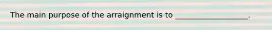 The main purpose of the arraignment is to ___________________.