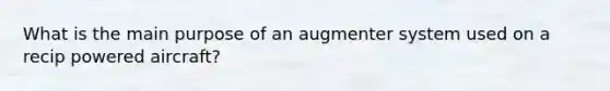 What is the main purpose of an augmenter system used on a recip powered aircraft?