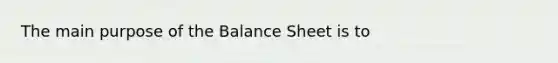 The main purpose of the Balance Sheet is to