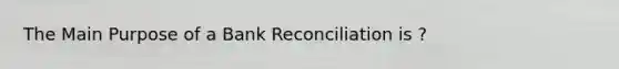 The Main Purpose of a Bank Reconciliation is ?