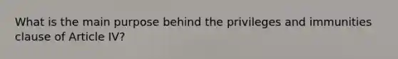 What is the main purpose behind the privileges and immunities clause of Article IV?