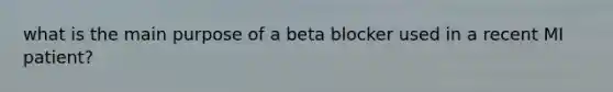 what is the main purpose of a beta blocker used in a recent MI patient?