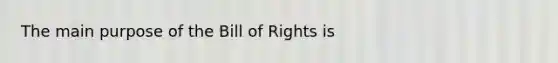 The main purpose of the Bill of Rights is