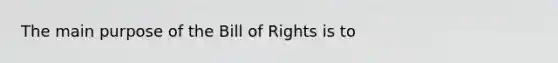 The main purpose of the Bill of Rights is to