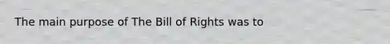 The main purpose of The Bill of Rights was to