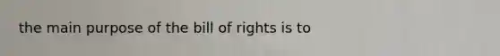 the main purpose of the bill of rights is to