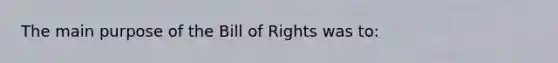 The main purpose of the Bill of Rights was to: