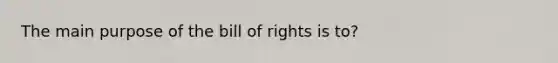 The main purpose of the bill of rights is to?