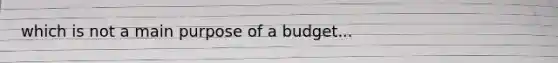 which is not a main purpose of a budget...