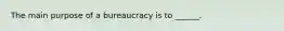 The main purpose of a bureaucracy is to ______.