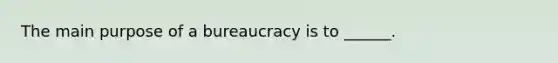 The main purpose of a bureaucracy is to ______.