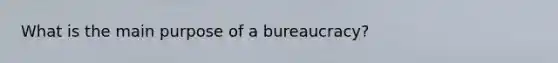 What is the main purpose of a bureaucracy?