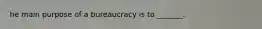 he main purpose of a bureaucracy is to _______.