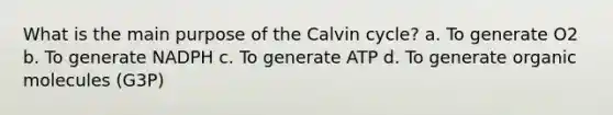 What is the main purpose of the Calvin cycle? a. To generate O2 b. To generate NADPH c. To generate ATP d. To generate <a href='https://www.questionai.com/knowledge/kjUwUacPFG-organic-molecules' class='anchor-knowledge'>organic molecules</a> (G3P)