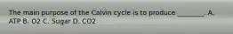 The main purpose of the Calvin cycle is to produce ________. A. ATP B. O2 C. Sugar D. CO2