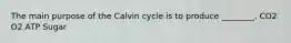 The main purpose of the Calvin cycle is to produce ________. CO2 O2 ATP Sugar