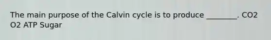 The main purpose of the Calvin cycle is to produce ________. CO2 O2 ATP Sugar