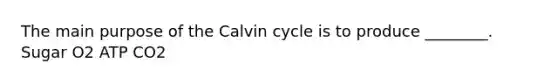 The main purpose of the Calvin cycle is to produce ________. Sugar O2 ATP CO2