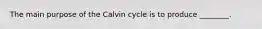 The main purpose of the Calvin cycle is to produce ________.