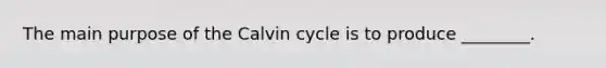 The main purpose of the Calvin cycle is to produce ________.