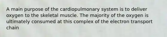 A main purpose of the cardiopulmonary system is to deliver oxygen to the skeletal muscle. The majority of the oxygen is ultimately consumed at this complex of <a href='https://www.questionai.com/knowledge/k57oGBr0HP-the-electron-transport-chain' class='anchor-knowledge'>the electron transport chain</a>