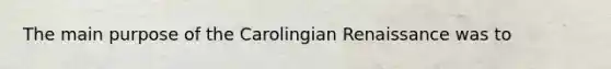 The main purpose of the Carolingian Renaissance was to