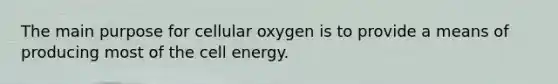 The main purpose for cellular oxygen is to provide a means of producing most of the cell energy.