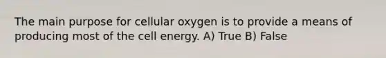 The main purpose for cellular oxygen is to provide a means of producing most of the cell energy. A) True B) False