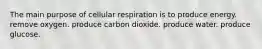 The main purpose of cellular respiration is to produce energy. remove oxygen. produce carbon dioxide. produce water. produce glucose.