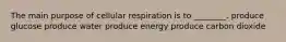 The main purpose of cellular respiration is to ________. produce glucose produce water produce energy produce carbon dioxide