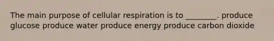 The main purpose of cellular respiration is to ________. produce glucose produce water produce energy produce carbon dioxide