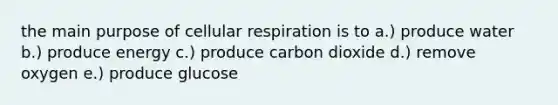 the main purpose of <a href='https://www.questionai.com/knowledge/k1IqNYBAJw-cellular-respiration' class='anchor-knowledge'>cellular respiration</a> is to a.) produce water b.) produce energy c.) produce carbon dioxide d.) remove oxygen e.) produce glucose