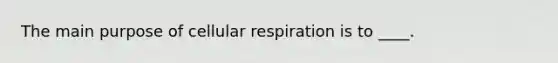 The main purpose of <a href='https://www.questionai.com/knowledge/k1IqNYBAJw-cellular-respiration' class='anchor-knowledge'>cellular respiration</a> is to ____.