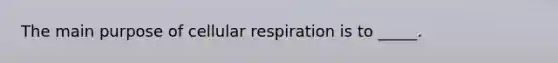 The main purpose of cellular respiration is to _____.