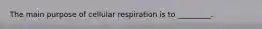 The main purpose of cellular respiration is to _________.