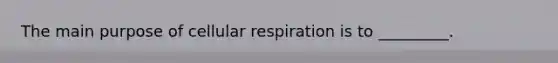 The main purpose of cellular respiration is to _________.