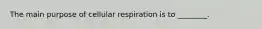 The main purpose of cellular respiration is to ________.