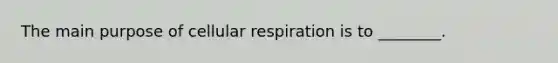 The main purpose of cellular respiration is to ________.