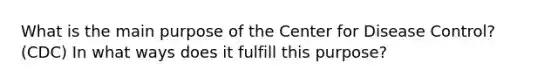 What is the main purpose of the Center for Disease Control? (CDC) In what ways does it fulfill this purpose?