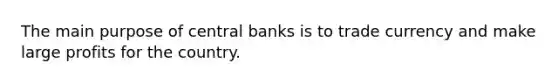 The main purpose of central banks is to trade currency and make large profits for the country.