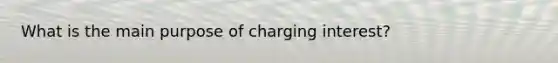 What is the main purpose of charging interest?