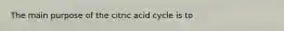 The main purpose of the citric acid cycle is to