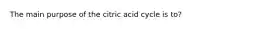 The main purpose of the citric acid cycle is to?