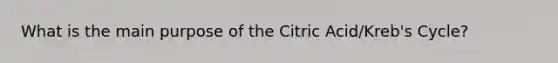 What is the main purpose of the Citric Acid/Kreb's Cycle?