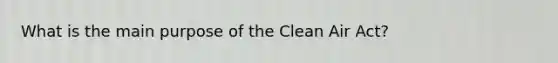 What is the main purpose of the Clean Air Act?