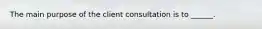 The main purpose of the client consultation is to ______.